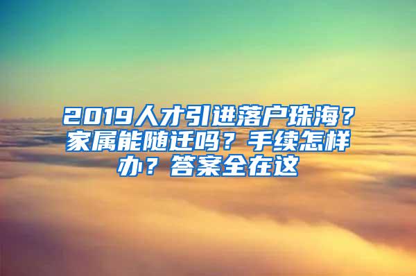 2019人才引进落户珠海？家属能随迁吗？手续怎样办？答案全在这