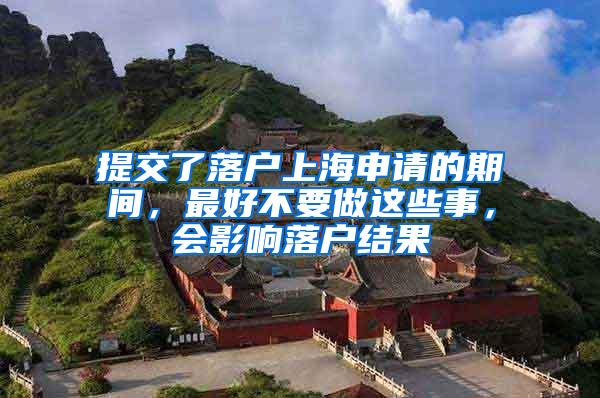 提交了落户上海申请的期间，最好不要做这些事，会影响落户结果