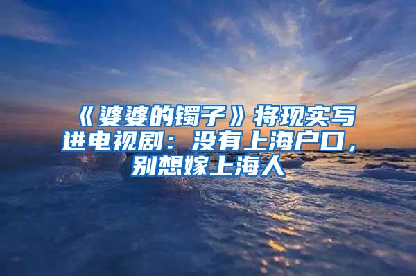 《婆婆的镯子》将现实写进电视剧：没有上海户口，别想嫁上海人
