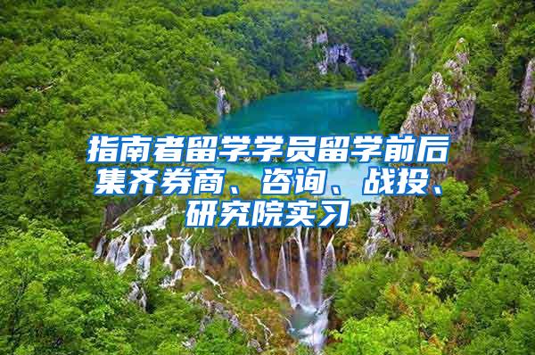 指南者留学学员留学前后集齐券商、咨询、战投、研究院实习