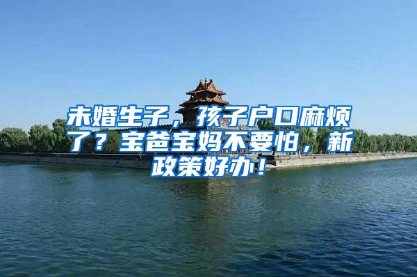 未婚生子，孩子户口麻烦了？宝爸宝妈不要怕，新政策好办！
