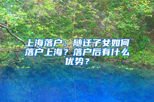 上海落户：随迁子女如何落户上海？落户后有什么优势？