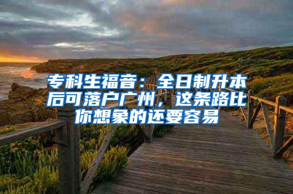 专科生福音：全日制升本后可落户广州，这条路比你想象的还要容易