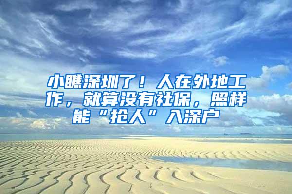 小瞧深圳了!人在外地工作,就算没有社保,照样能“抢人”入深户