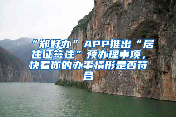 “郑好办”APP推出“居住证签注”预办理事项，快看你的办事情形是否符合