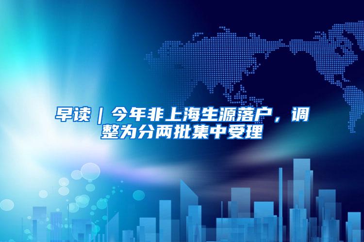 早读｜今年非上海生源落户，调整为分两批集中受理