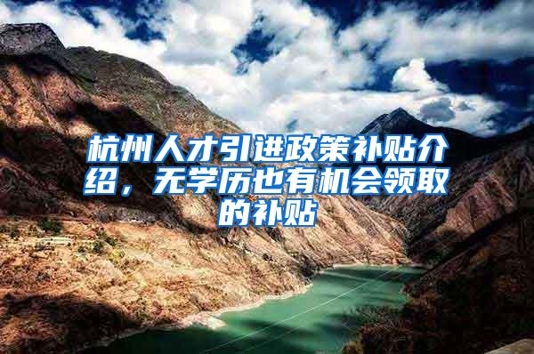 杭州人才引进政策补贴介绍，无学历也有机会领取的补贴