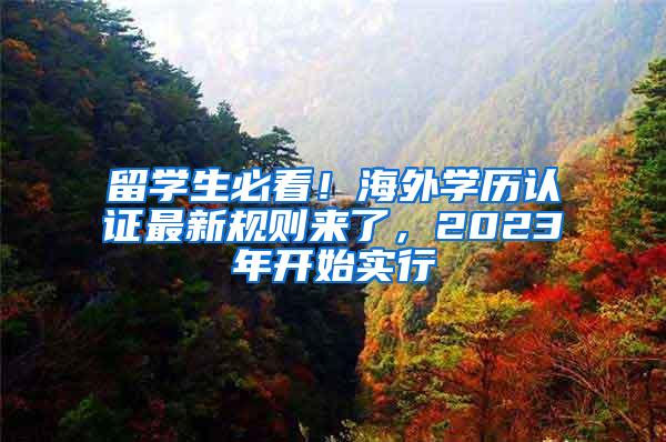 留学生必看！海外学历认证最新规则来了，2023年开始实行
