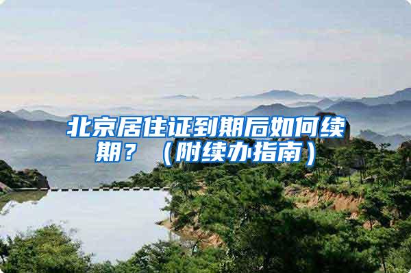 北京居住证到期后如何续期？（附续办指南）