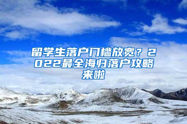 留学生落户门槛放宽？2022最全海归落户攻略来啦
