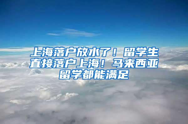 上海落户放水了！留学生直接落户上海！马来西亚留学都能满足