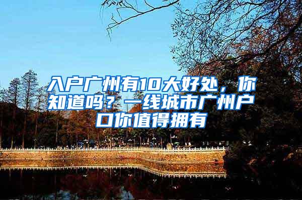 入户广州有10大好处，你知道吗？一线城市广州户口你值得拥有