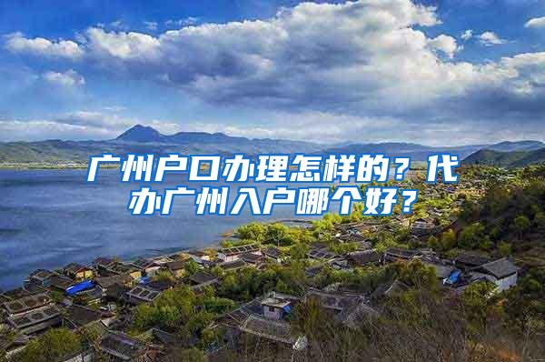 广州户口办理怎样的？代办广州入户哪个好？