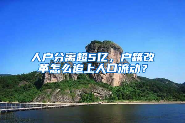 人户分离超5亿，户籍改革怎么追上人口流动？