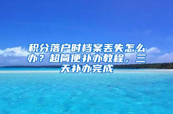 积分落户时档案丢失怎么办？超简便补办教程，三天补办完成