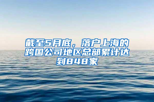 截至5月底，落户上海的跨国公司地区总部累计达到848家