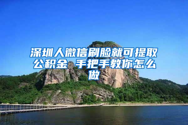 深圳人微信刷脸就可提取公积金 手把手教你怎么做