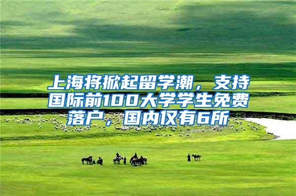 上海将掀起留学潮，支持国际前100大学学生免费落户，国内仅有6所