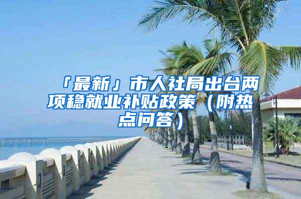 「最新」市人社局出台两项稳就业补贴政策（附热点问答）