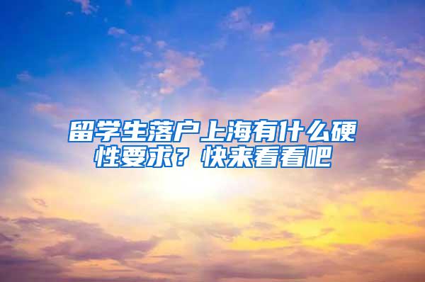 留学生落户上海有什么硬性要求？快来看看吧