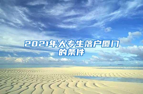 2021年大专生落户厦门的条件