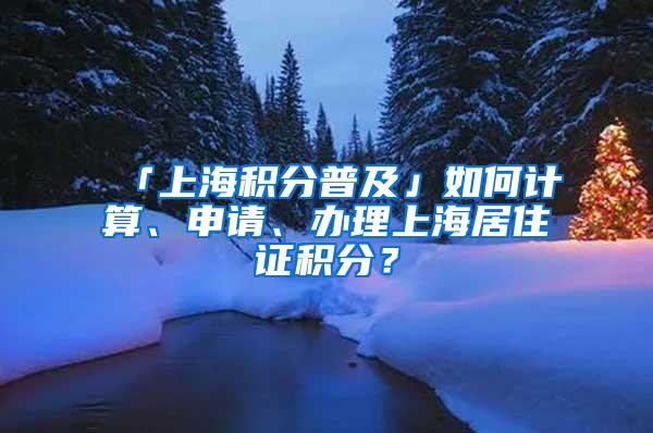 「上海积分普及」如何计算、申请、办理上海居住证积分？