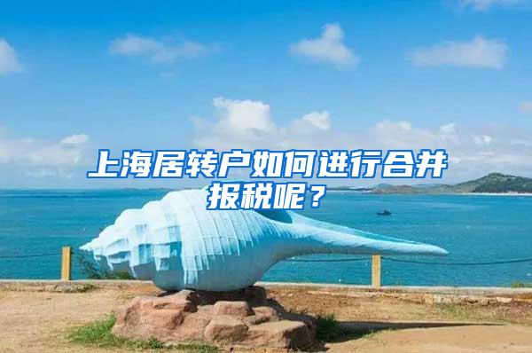 上海居转户如何进行合并报税呢？
