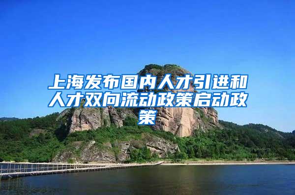 上海发布国内人才引进和人才双向流动政策启动政策