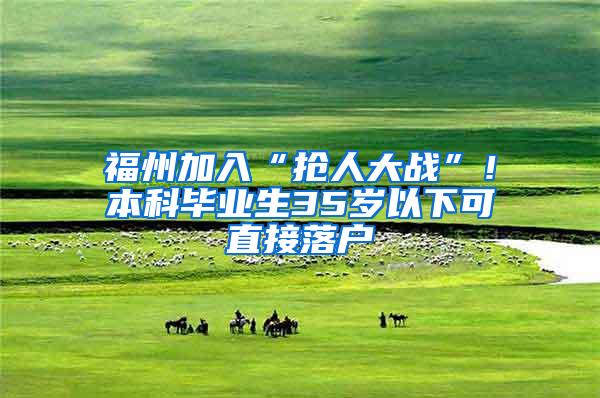 福州加入“抢人大战”！本科毕业生35岁以下可直接落户