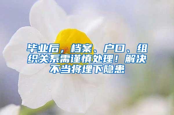 毕业后，档案、户口、组织关系需谨慎处理！解决不当将埋下隐患