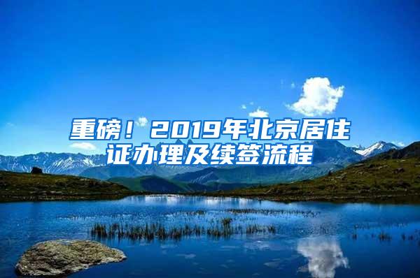 重磅！2019年北京居住证办理及续签流程