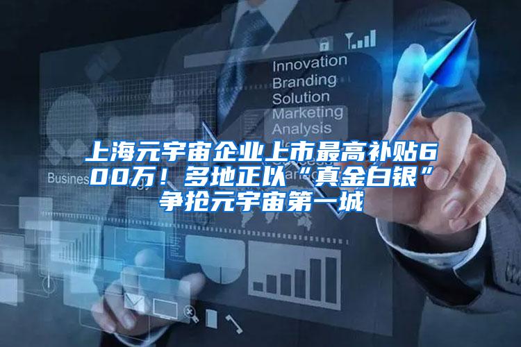 上海元宇宙企业上市最高补贴600万！多地正以“真金白银”争抢元宇宙第一城