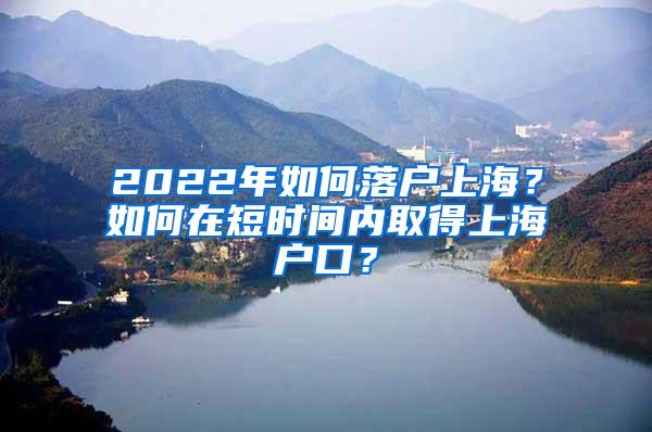 2022年如何落户上海？如何在短时间内取得上海户口？