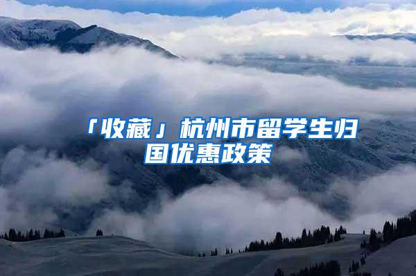 「收藏」杭州市留学生归国优惠政策