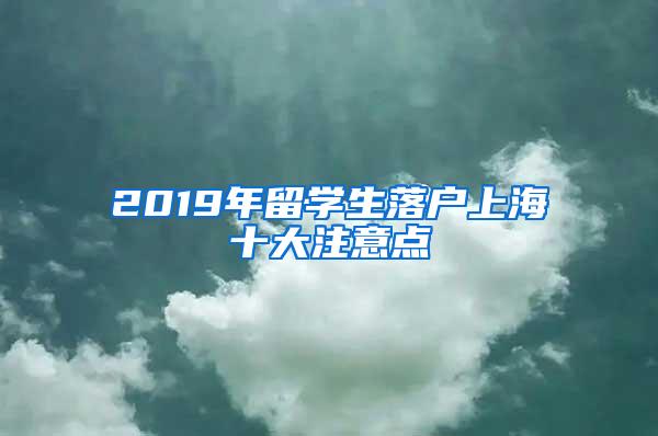 2019年留学生落户上海十大注意点