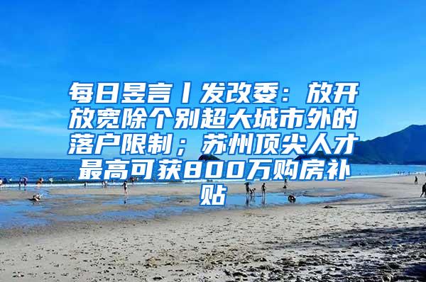 每日昱言丨发改委：放开放宽除个别超大城市外的落户限制；苏州顶尖人才最高可获800万购房补贴