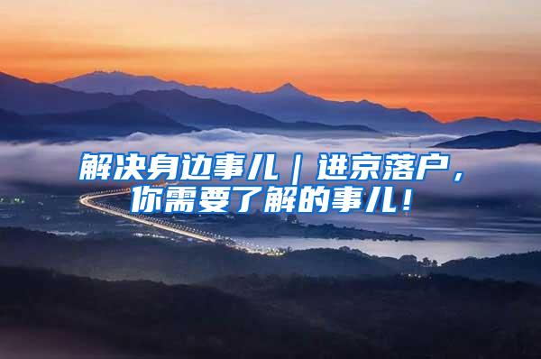 解决身边事儿｜进京落户，你需要了解的事儿！