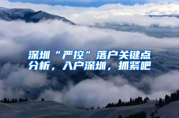 深圳“严控”落户关键点分析,入户深圳,抓紧吧