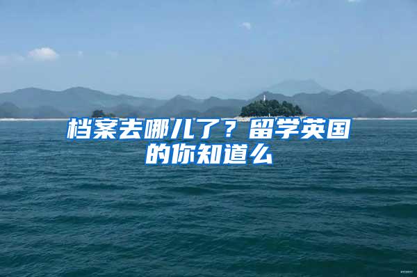 档案去哪儿了？留学英国的你知道么