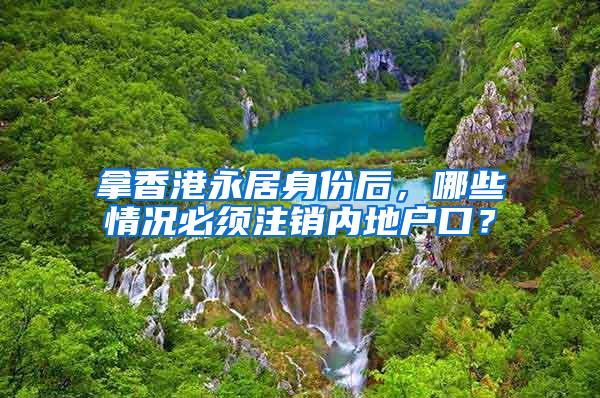 拿香港永居身份后，哪些情况必须注销内地户口？