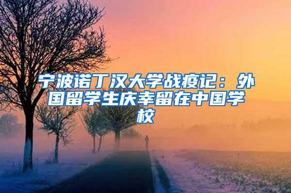 宁波诺丁汉大学战疫记：外国留学生庆幸留在中国学校
