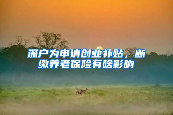深户为申请创业补贴，断缴养老保险有啥影响