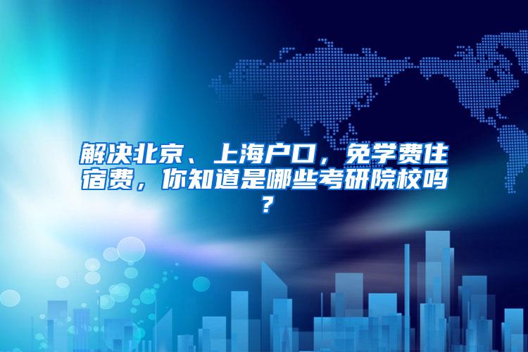 解决北京、上海户口，免学费住宿费，你知道是哪些考研院校吗？