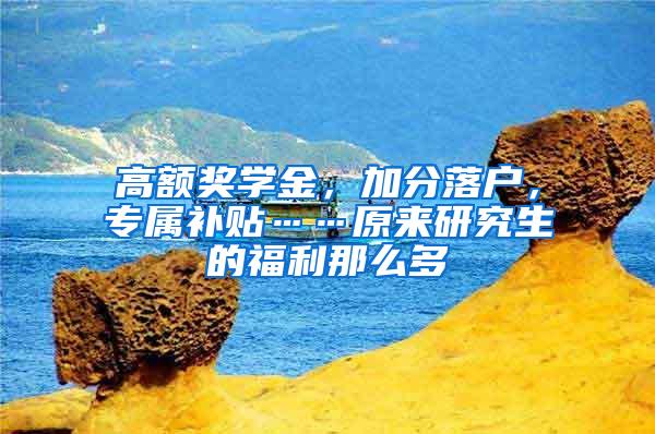 高额奖学金，加分落户，专属补贴……原来研究生的福利那么多