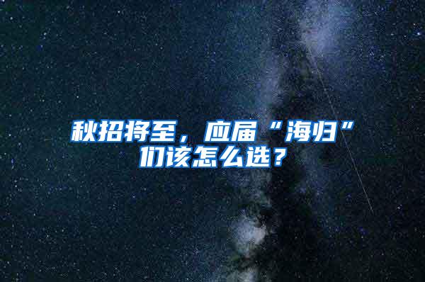 秋招将至，应届“海归”们该怎么选？
