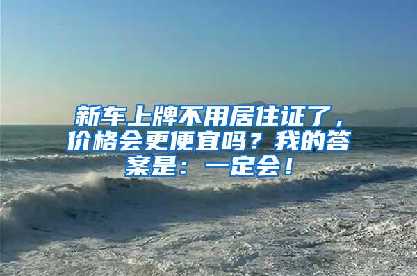 新车上牌不用居住证了，价格会更便宜吗？我的答案是：一定会！