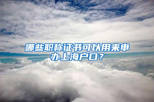 哪些职称证书可以用来申办上海户口？
