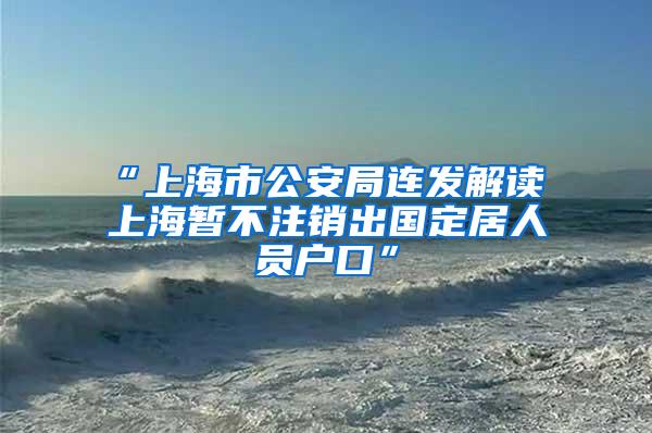 “上海市公安局连发解读 上海暂不注销出国定居人员户口”
