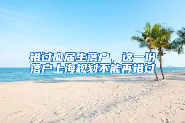 错过应届生落户，这一份落户上海规划不能再错过
