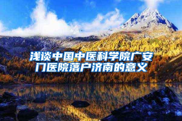 浅谈中国中医科学院广安门医院落户济南的意义